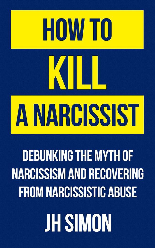 How To Kill A Narcissist: Debunking The Myth Of Narcissism And Recovering From Narcissistic Abuse