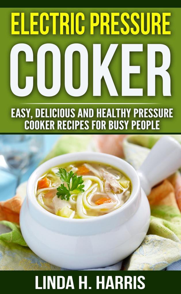 Electric Pressure Cooker: Easy Delicious and Healthy Pressure Cooker Recipes for Busy People