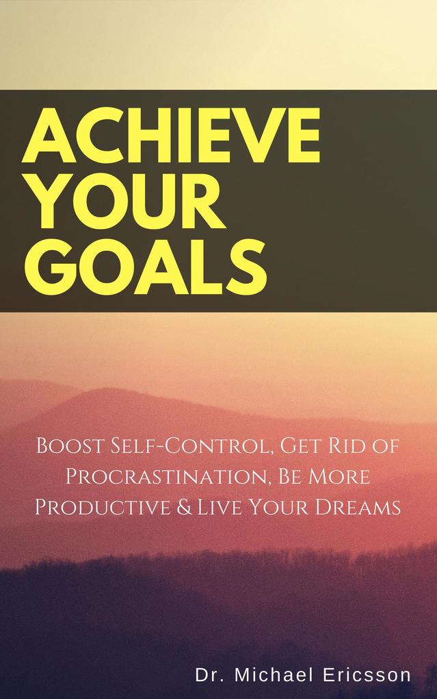 Achieve Your Goals: Boost Self-Control Get Rid of Procrastination Be More Productive & Live Your Dreams