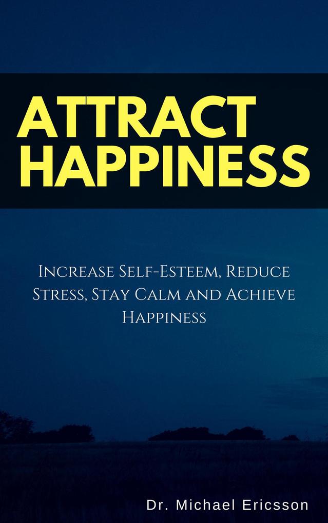 Attract Happiness: Increase Self-Esteem Reduce Stress Stay Calm and Achieve Happiness