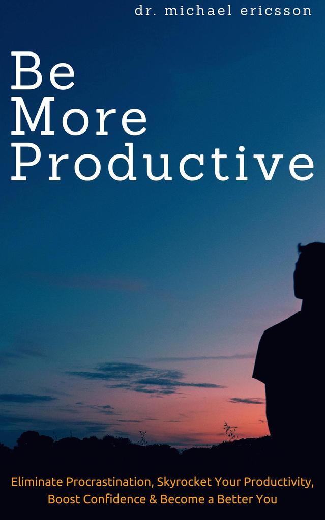Be More Productive: Eliminate Procrastination Skyrocket Your Productivity Boost Confidence & Become a Better You