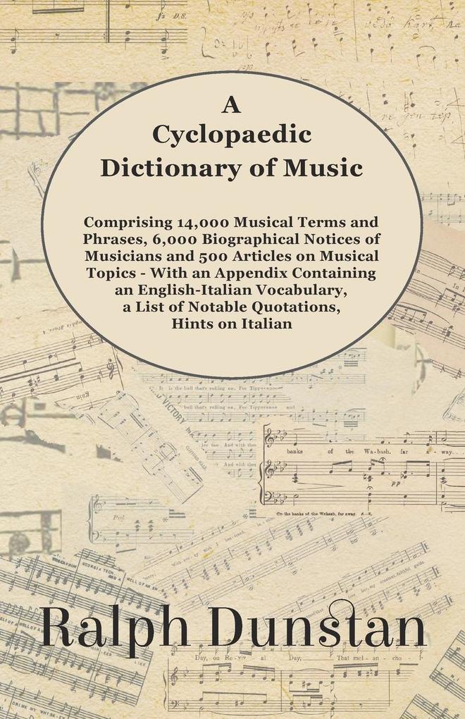 A Cyclopaedic Dictionary of Music - Comprising 14000 Musical Terms and Phrases 6000 Biographical Notices of Musicians and 500 Articles on Musical Topics - With an Appendix Containing an English-Italian Vocabulary a List of Notable Quotations Hints on
