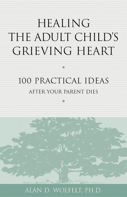 Healing the Adult Child‘s Grieving Heart: 100 Practical Ideas After Your Parent Dies