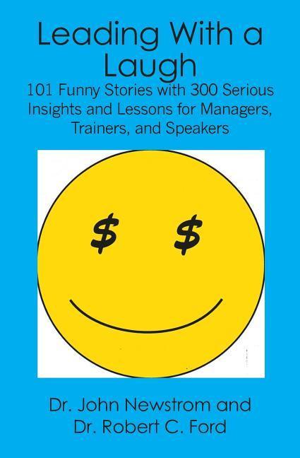 Leading With a Laugh: 101 Funny Stories with 300 Serious Insights and Lessons for Managers Trainers and Speakers
