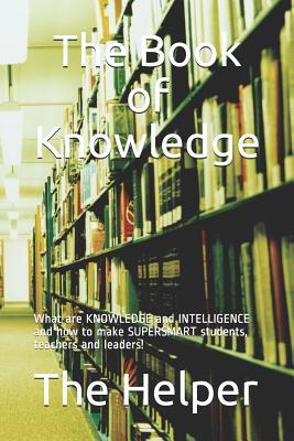 The Book of Knowledge: What Are Knowledge and Intelligence and How to Make Supersmart Students Teachers and Leaders!