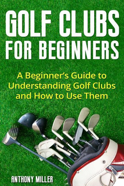 Golf Clubs for Beginners: A Beginner‘s Guide to Understanding Golf Clubs and How to Use Them