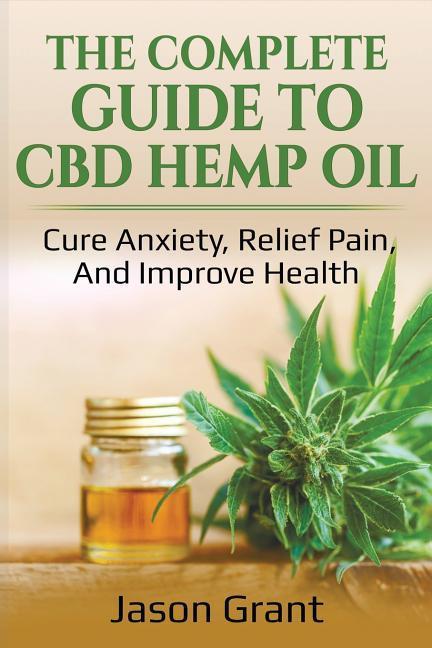 The Complete Guide to CBD Hemp Oil: Cure Anxiety Relief Pain and Improve Health