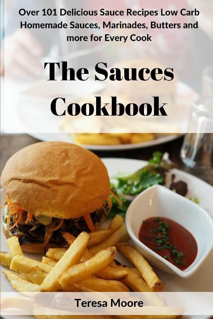The Sauces Cookbook: Over 101 Delicious Sauce Recipes Low Carb Homemade Sauces Marinades Butters and More for Every Cook