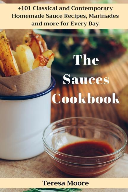 The Sauces Cookbook: +101 Classical and Contemporary Homemade Sauce Recipes Marinades and More for Every Day