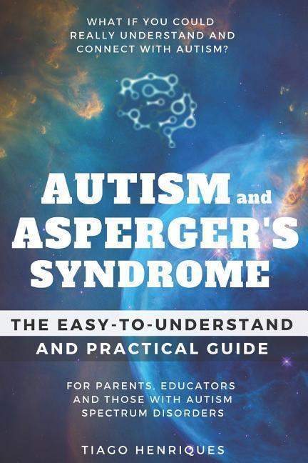 Autism and Asperger‘s Syndrome: The Easy-to-Understand and Practical Guide for Parents Educators and Those with Autism Spectrum Disorders: What if yo