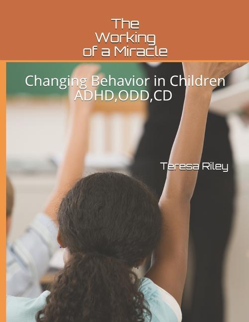 The Working of a Miracle: Changing Behaviors in Children ADHD CD ODD and Behavior Problems
