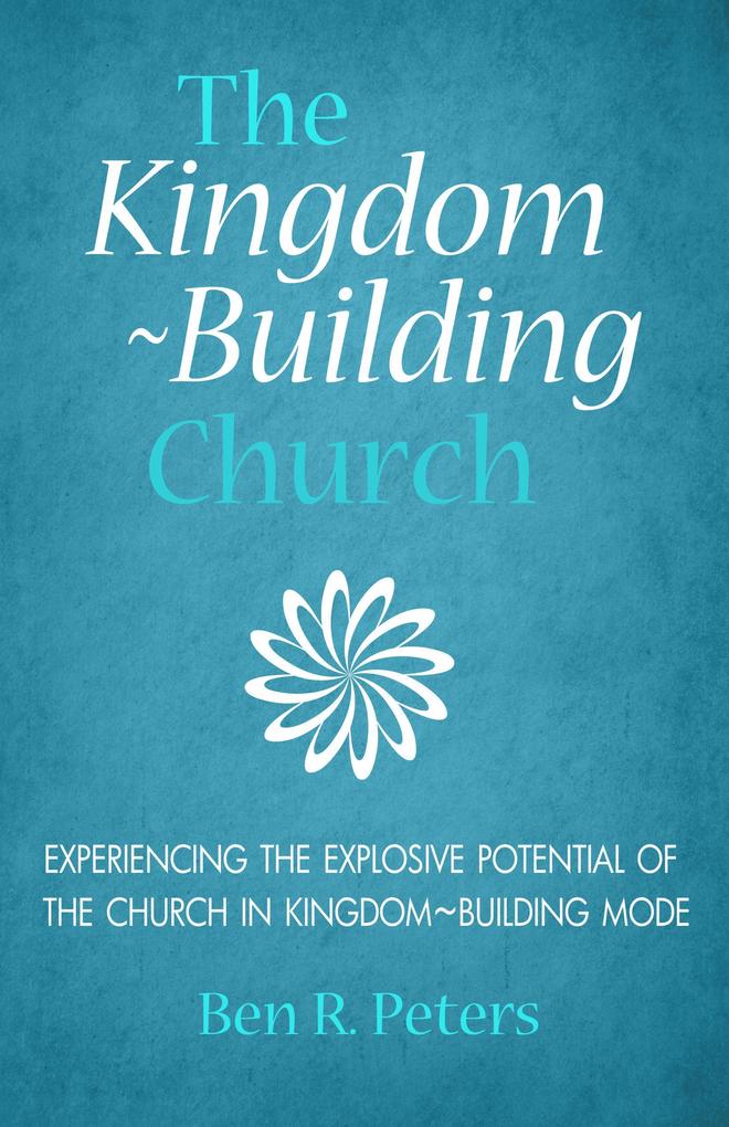 The Kingdom-Building Church: Experiencing the Explosive Potential of the Church in Kingdom-Building Mode