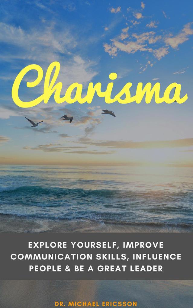 Charisma: Explore Yourself Improve Communication Skills Influence People & Be a Great Leader
