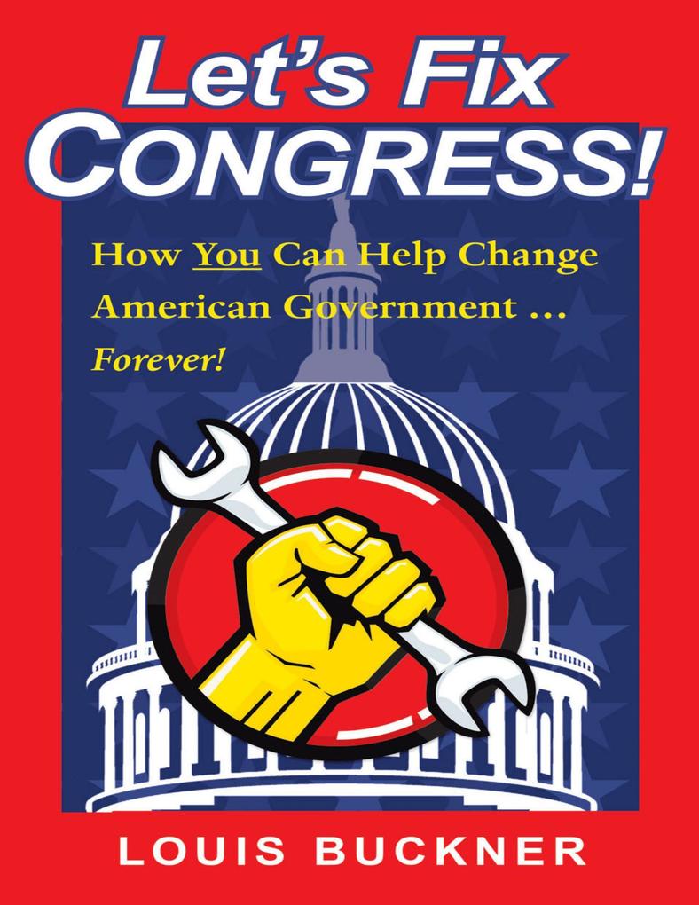 Let‘s Fix Congress!: How You Can Help Change American Government ... Forever!