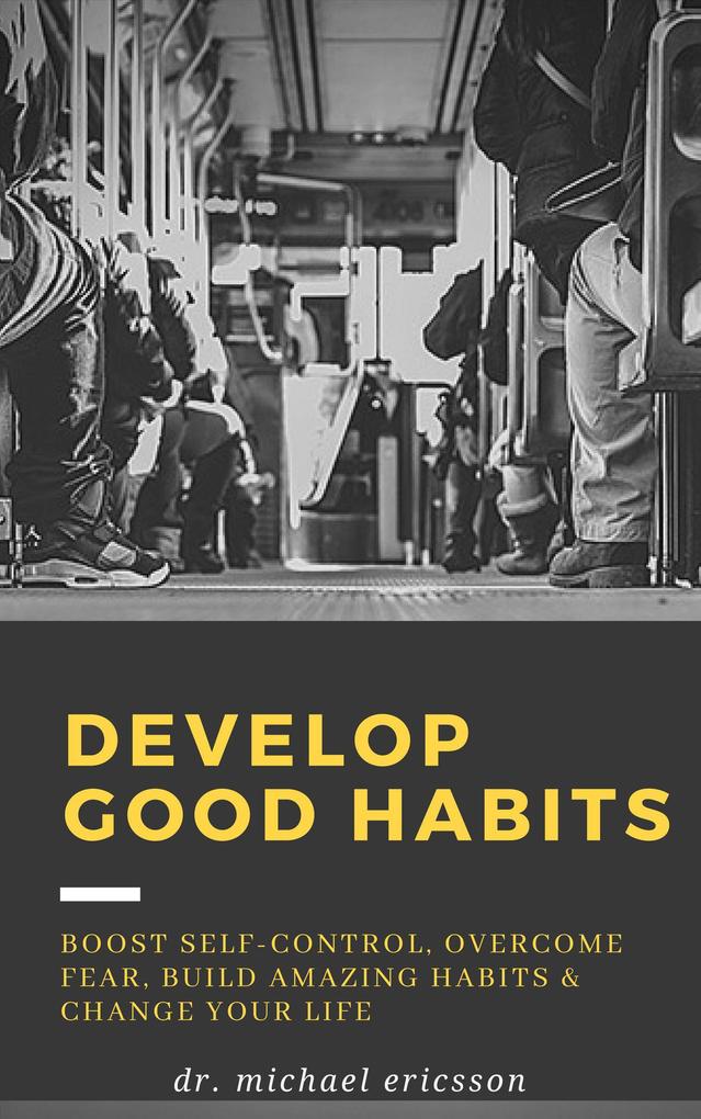 Develop Good Habits: Boost Self-Control Overcome Fear Build Amazing Habits & Change Your Life