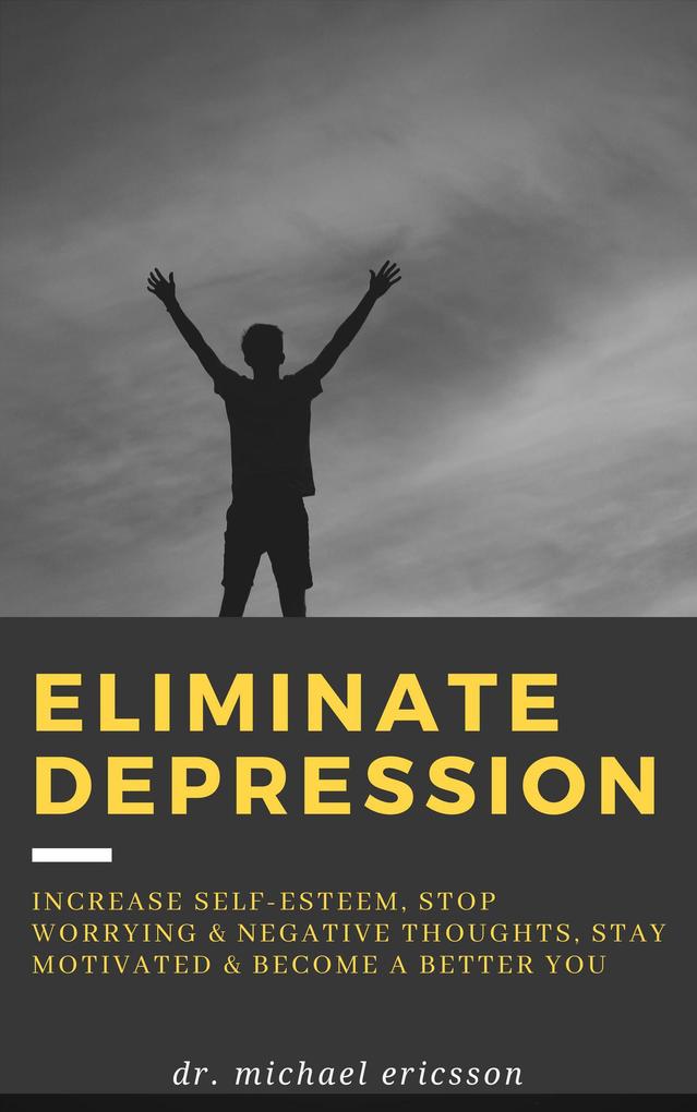 Eliminate Depression: Increase Self-Esteem Stop Worrying & Negative Thoughts Stay Motivated & Become a Better You
