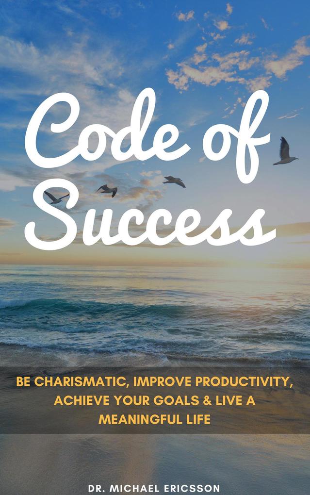 Code of Success: Be Charismatic Improve Productivity Achieve Your Goals & Live a Meaningful Life