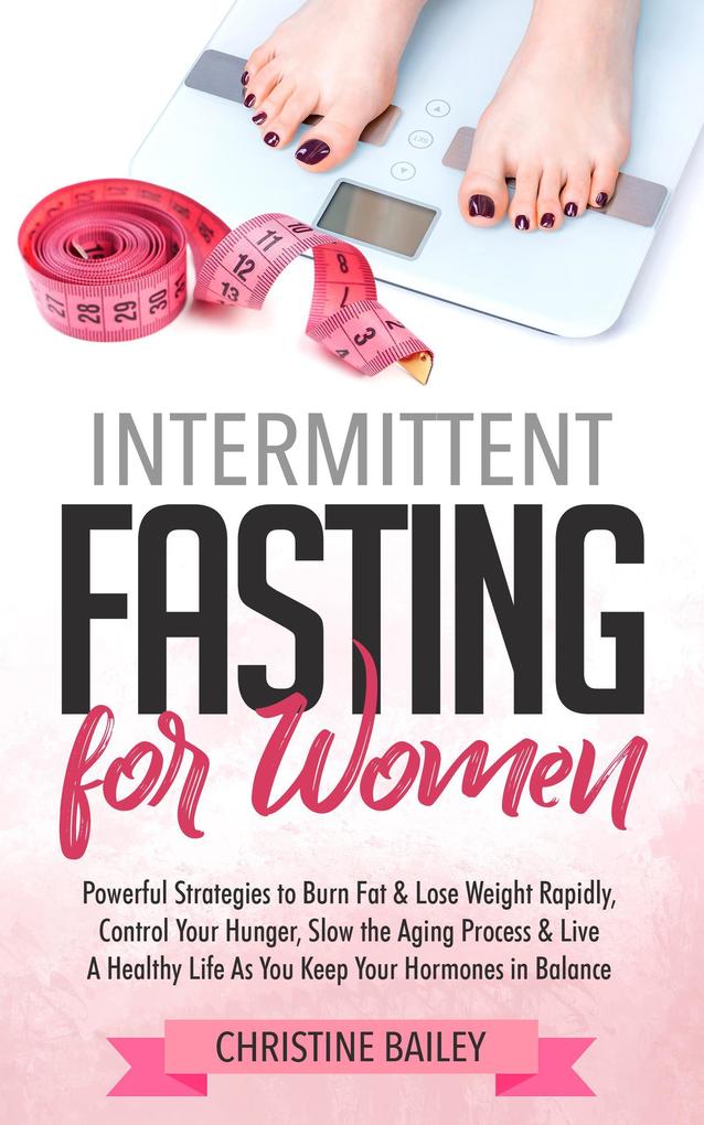 Intermittent Fasting For Women: Powerful Strategies To Burn Fat & Lose Weight Rapidly Control Hunger Slow The Aging Process & Live A Healthy Life As You Keep Your Hormones In Balance