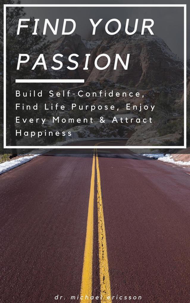 Find Your Passion: Build Self-Confidence Find Life Purpose Enjoy Every Moment & Attract Happiness