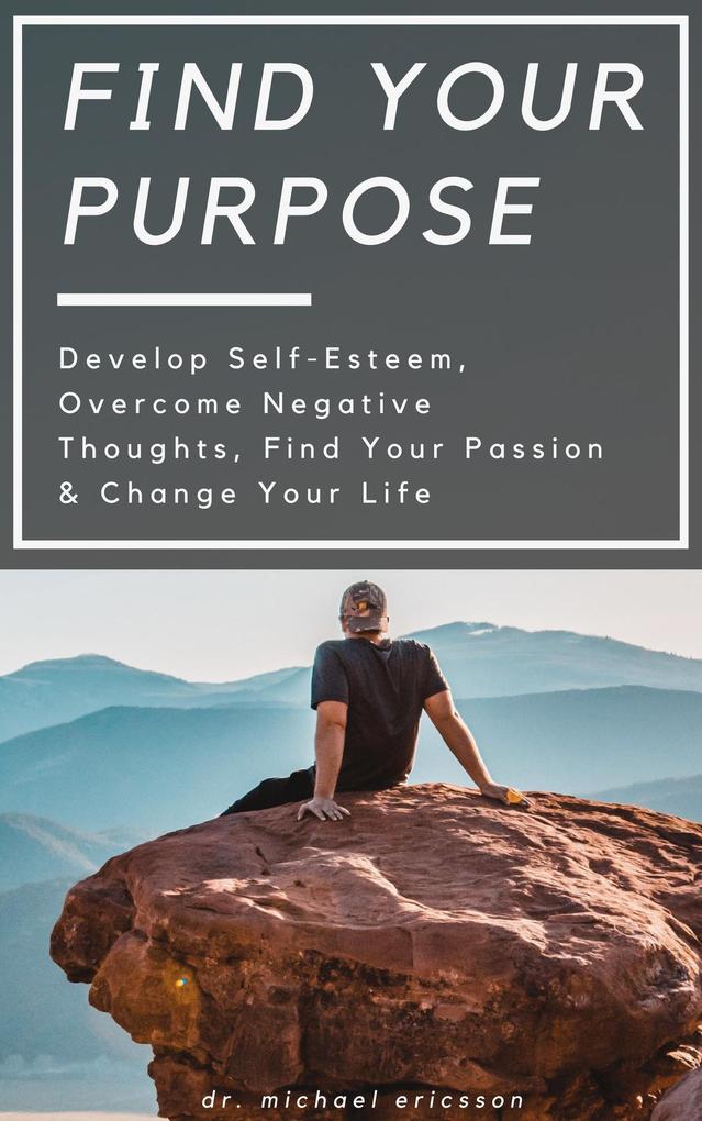 Find Your Purpose: Develop Self-Esteem Overcome Negative Thoughts Find Your Passion & Change Your Life