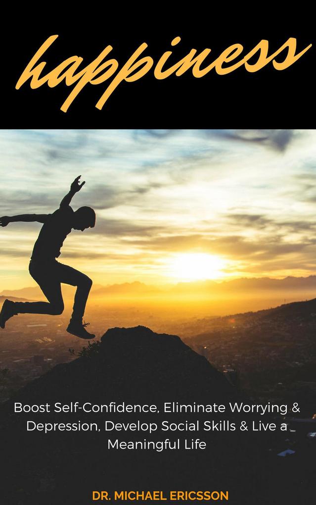 Happiness: Boost Self-Confidence Eliminate Worrying & Depression Develop Social Skills & Live a Meaningful Life