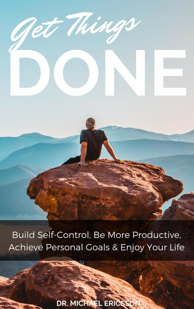 Get Things Done: Build Self-Control Be More Productive Achieve Personal Goals & Enjoy Your Life