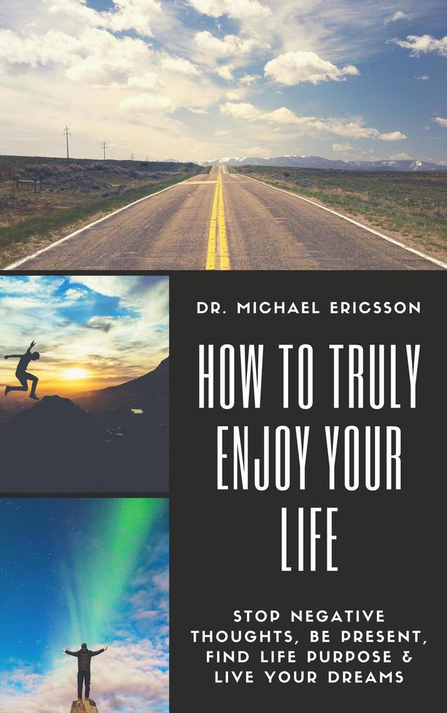 How to Truly Enjoy Your Life: Stop Negative Thoughts Be Present Find Life Purpose & Live Your Dreams