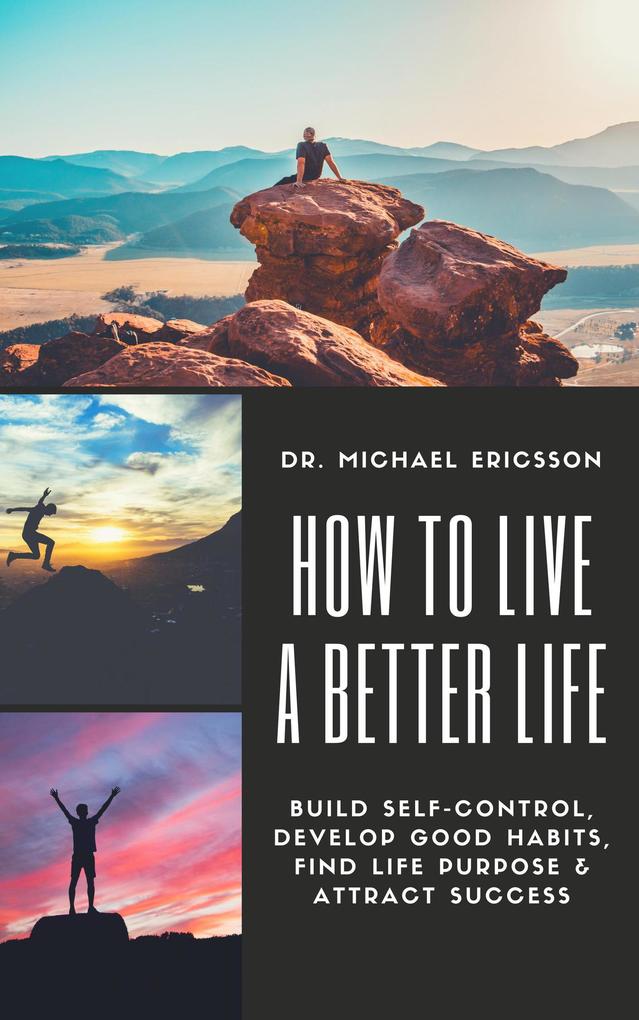 How to Live a Better Life: Build Self-Control Develop Good Habits Find Life Purpose & Attract Success