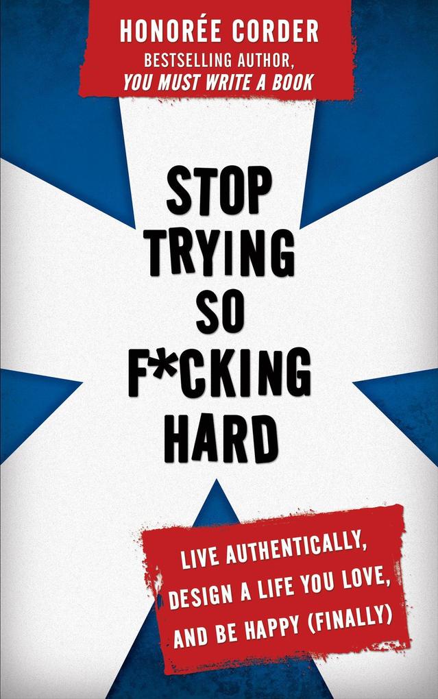 Stop Trying So F*cking Hard: Live Authentically Design a Life You Love and Be Happy (Finally)