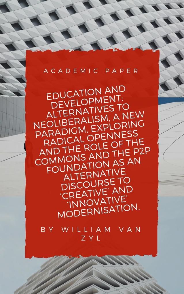 Education and Development: Alternatives to Neoliberalism - A New Paradigm Exploring Radical Openness the Role of the Commons and the P2P Foundation as an Alternative Discourse to Modernisation.