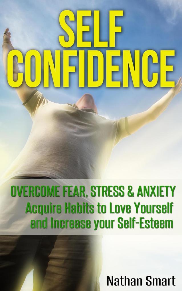 Self Confidence: Overcome Fear Stress & Anxiety Acquire Habits to Love Yourself and Increase your Self-Esteem
