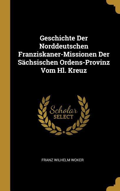 Geschichte Der Norddeutschen Franziskaner-Missionen Der Sächsischen Ordens-Provinz Vom Hl. Kreuz