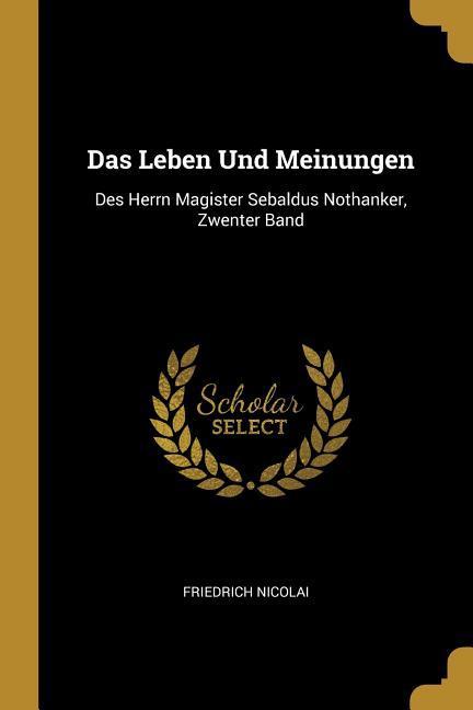 Das Leben Und Meinungen: Des Herrn Magister Sebaldus Nothanker Zwenter Band - Friedrich Nicolai