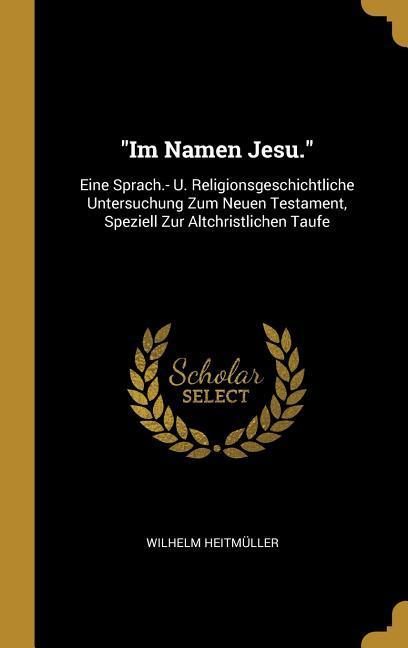 Im Namen Jesu.: Eine Sprach.- U. Religionsgeschichtliche Untersuchung Zum Neuen Testament Speziell Zur Altchristlichen Taufe