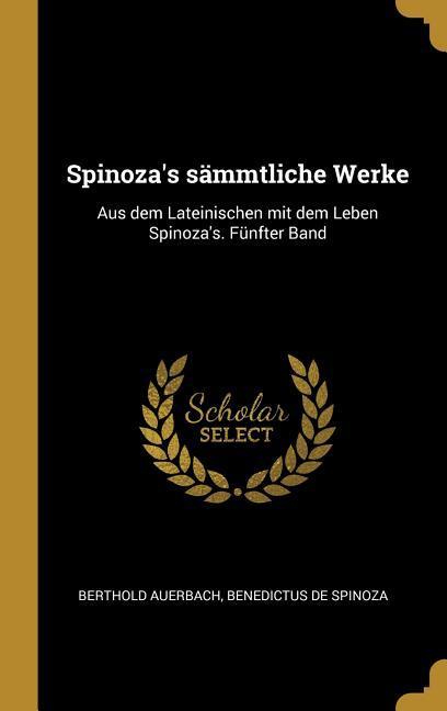 Spinoza‘s Sämmtliche Werke: Aus Dem Lateinischen Mit Dem Leben Spinoza‘s. Fünfter Band