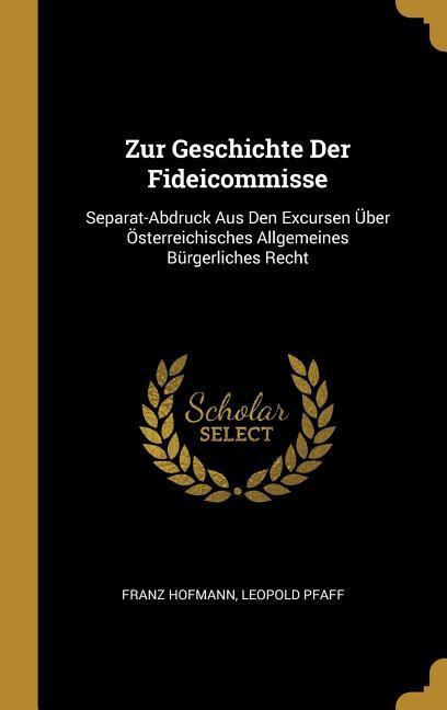 Zur Geschichte Der Fideicommisse: Separat-Abdruck Aus Den Excursen Über Österreichisches Allgemeines Bürgerliches Recht