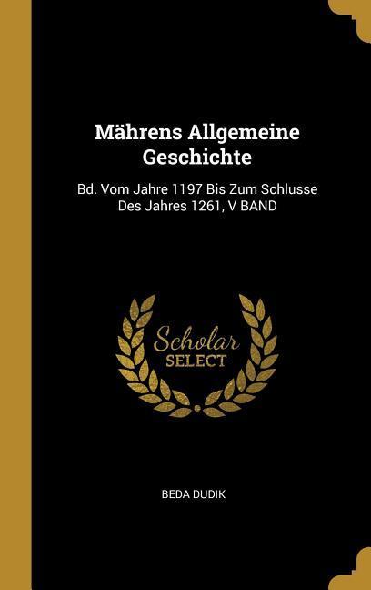 Mährens Allgemeine Geschichte: Bd. Vom Jahre 1197 Bis Zum Schlusse Des Jahres 1261 V Band