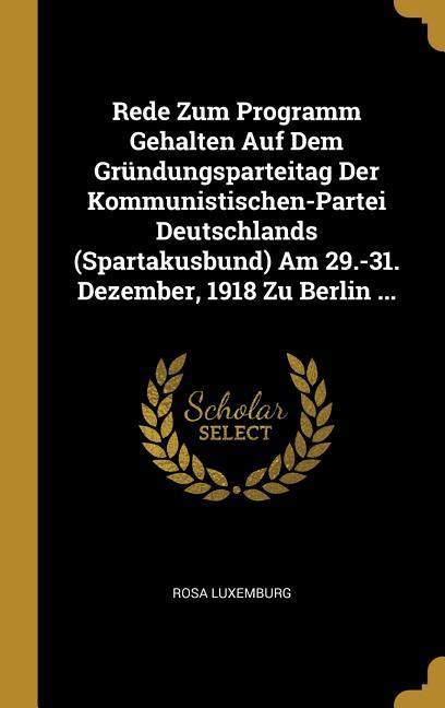 Rede Zum Programm Gehalten Auf Dem Gründungsparteitag Der Kommunistischen-Partei Deutschlands (Spartakusbund) Am 29.-31. Dezember 1918 Zu Berlin ...