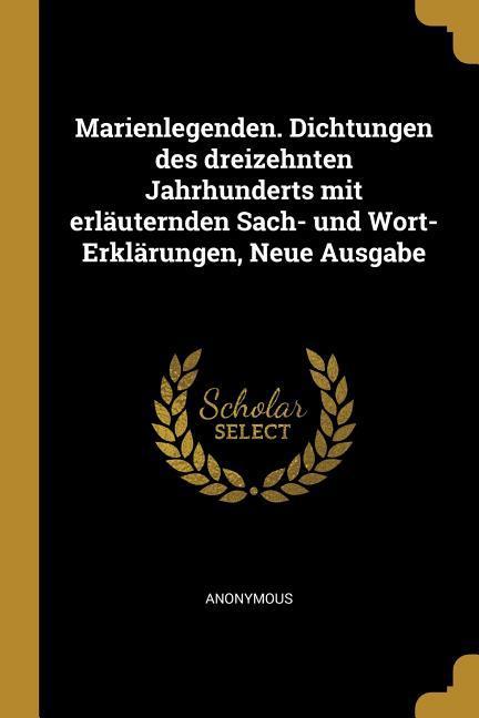Marienlegenden. Dichtungen Des Dreizehnten Jahrhunderts Mit Erläuternden Sach- Und Wort-Erklärungen Neue Ausgabe