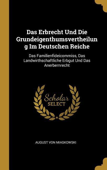Das Erbrecht Und Die Grundeigenthumsvertheilung Im Deutschen Reiche: Das Familienfideicommiss Das Landwirthschaftliche Erbgut Und Das Anerbernrecht