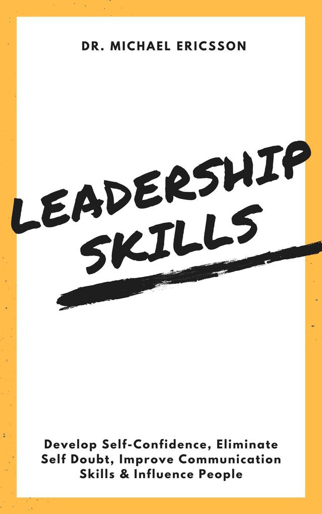 Leadership Skills: Develop Self-Confidence Eliminate Self Doubt Improve Communication Skills & Influence People
