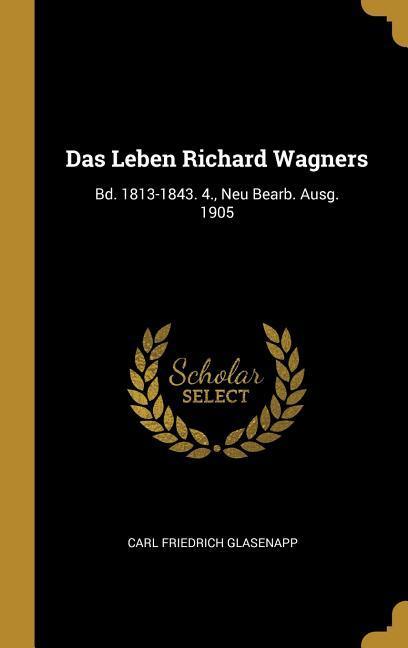 Das Leben Richard Wagners: Bd. 1813-1843. 4. Neu Bearb. Ausg. 1905