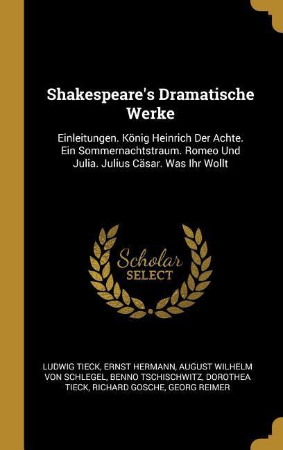 Shakespeare‘s Dramatische Werke: Einleitungen. König Heinrich Der Achte. Ein Sommernachtstraum. Romeo Und Julia. Julius Cäsar. Was Ihr Wollt