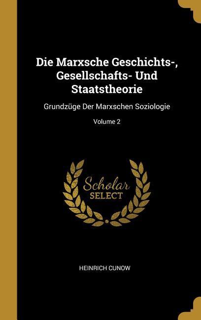 Die Marxsche Geschichts- Gesellschafts- Und Staatstheorie: Grundzüge Der Marxschen Soziologie; Volume 2