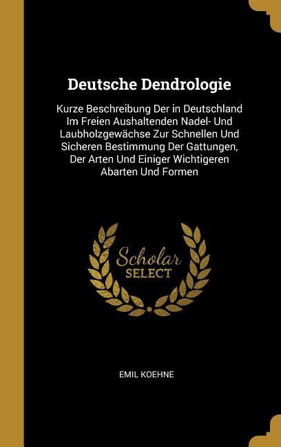 Deutsche Dendrologie: Kurze Beschreibung Der in Deutschland Im Freien Aushaltenden Nadel- Und Laubholzgewächse Zur Schnellen Und Sicheren Be