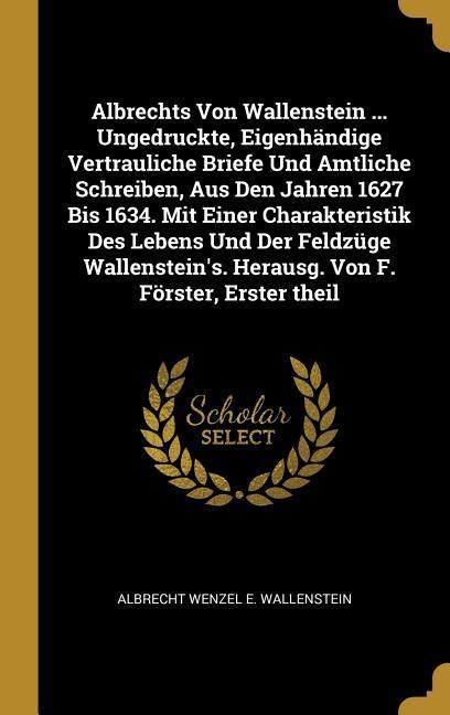 Albrechts Von Wallenstein ... Ungedruckte Eigenhändige Vertrauliche Briefe Und Amtliche Schreiben Aus Den Jahren 1627 Bis 1634. Mit Einer Charakteri