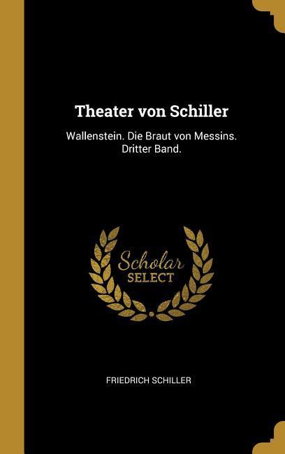 Theater Von Schiller: Wallenstein. Die Braut Von Messins. Dritter Band.