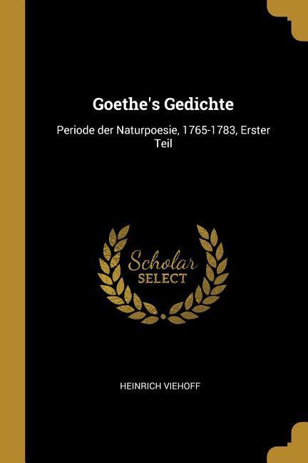 Goethe‘s Gedichte: Periode Der Naturpoesie 1765-1783 Erster Teil
