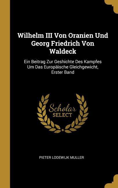 Wilhelm III Von Oranien Und Georg Friedrich Von Waldeck: Ein Beitrag Zur Geshichte Des Kampfes Um Das Europäische Gleichgewicht Erster Band