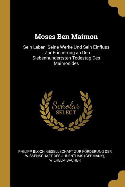 Moses Ben Maimon: Sein Leben Seine Werke Und Sein Einfluss: Zur Erinnerung an Den Siebenhundertsten Todestag Des Maimonides - Philipp Bloch/ Wilhelm Bacher